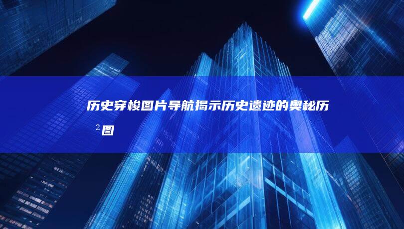 历史穿梭：图片导航揭示历史遗迹的奥秘 (历史图说)